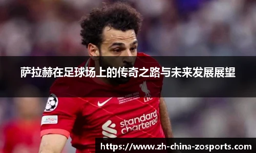 萨拉赫在足球场上的传奇之路与未来发展展望